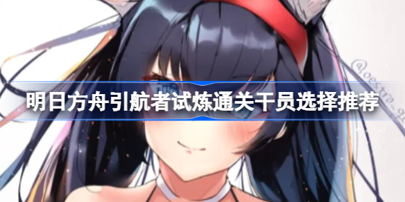 明日方舟引航者试炼通关干员有哪些-明日方舟引航者试炼通关干员选择推荐