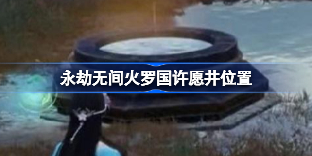 永劫无间火罗国许愿井在哪-永劫无间许愿井地图位置最新
