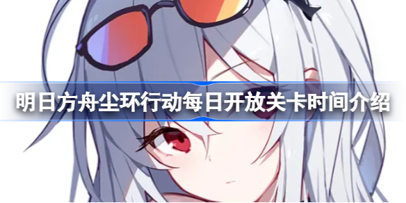 明日方舟尘环行动每日什么时候开放关卡-尘环行动每日开放关卡时间介绍