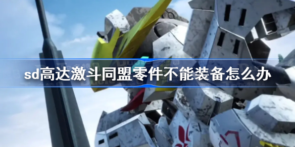 sd高达激斗同盟零件不能装备怎么办-零件无法装备解决方法