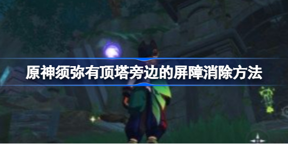 原神须弥有顶塔旁边的屏障消除方法-原神须弥有顶塔旁边的屏障怎么开