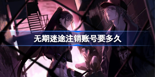 无期迷途注销账号要多久-无期迷途注销账号要多久才能恢复