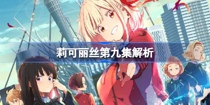 莉可丽丝第九集剧情解析-莉可丽丝第九集细节点评
