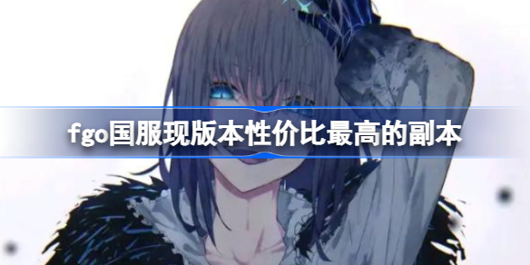 fgo国服现在性价比最高副本有哪些-fgo国服现版本性价比最高的副本