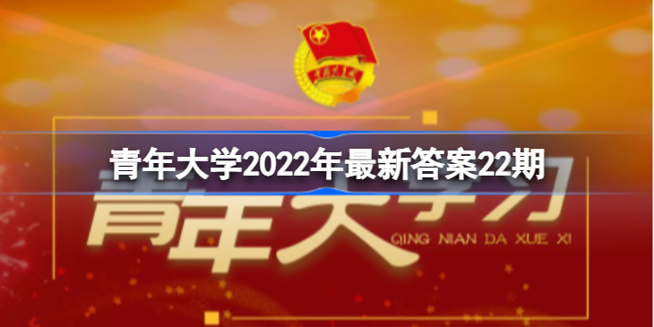 青年大学2022年最新答案22期-青年大学2022年最新第二十二期