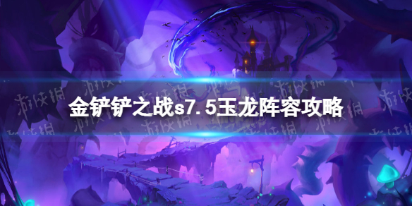 《金铲铲之战》s7.5玉龙阵容策略-s7.5玉龙赛芬怎么玩