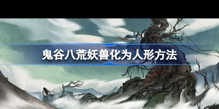 鬼谷八荒怎么化形最快-鬼谷八荒妖兽化为人形方法