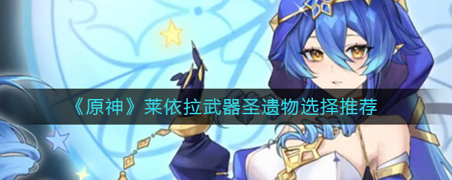 原神莱依拉武器圣遗物怎么选__莱依拉武器圣遗物选择推荐