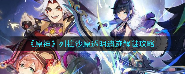 原神列柱沙原透明遗迹怎么解__列柱沙原透明遗迹解谜攻略
