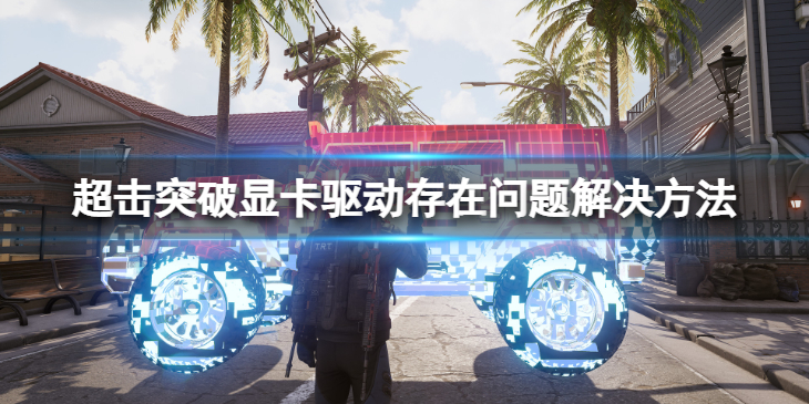 《超击突破》显卡驱动存在问题怎么办？显卡驱动存在问题解决方法介绍