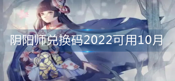 阴阳师兑换码2022可用10月-兑换码2022较新