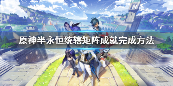 《原神》半永恒统辖矩阵成就有几个 半永恒统辖矩阵成就完成方法