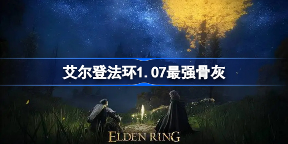 艾尔登法环1.07最强骨灰-艾尔登法环1.07最强骨灰是什么
