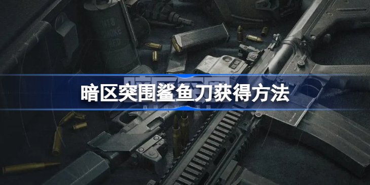 暗区突围鲨鱼刀怎么获得-暗区突围鲨鱼刀获得方法