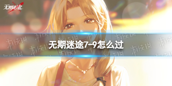 《无期迷途》7-9怎么过-7-9通关策略