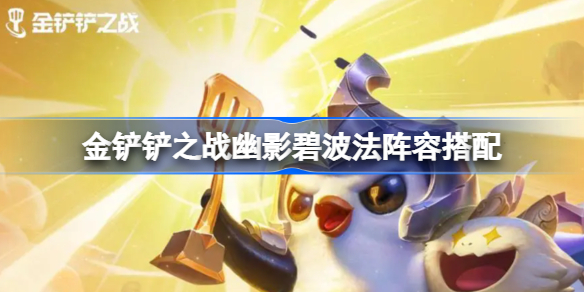 金铲铲之战幽影碧波法阵容怎么玩-金铲铲之战幽影碧波法阵容搭配