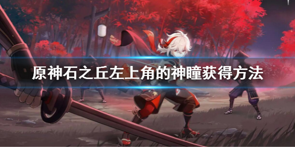 《原神》石之丘左上角的神瞳怎么获得？石之丘左上角的神瞳获得方法
