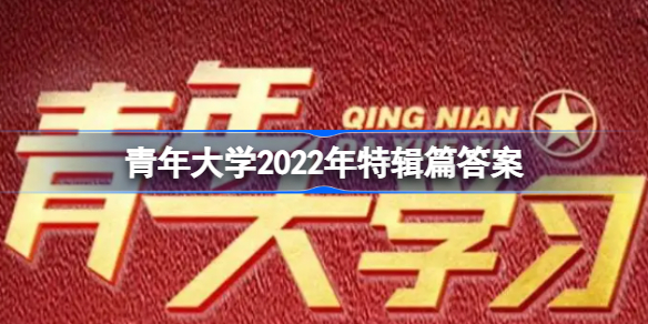 青年大学2022年特辑篇答案是什么-青年大学习2022年特辑篇答案汇总