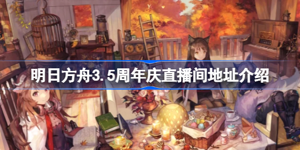 明日方舟3.5周年庆直播见地址在哪-明日方舟3.5周年庆直播间地址介绍