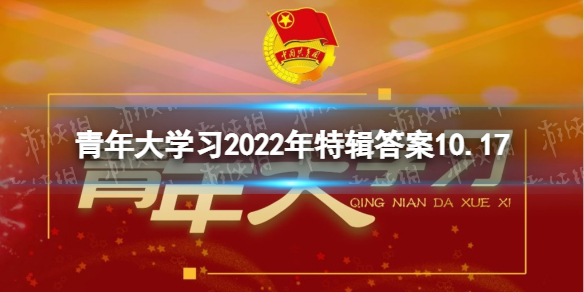2022年青年大学习特辑答案全新-青年大学2022年特辑答案10.17