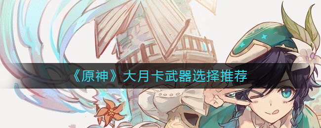 原神大月卡武器哪个比较好__大月卡武器选择推荐