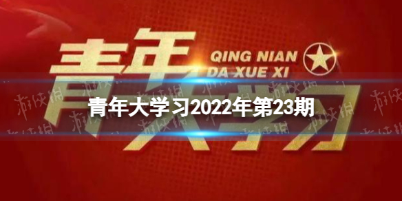 青年大学习第二十三期答案全新-青年大学习2022第23期答案