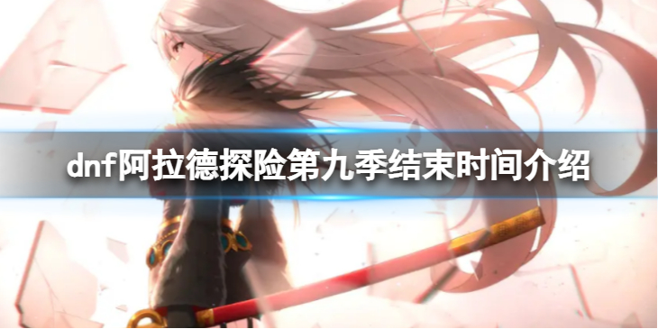 《地下城与勇士》阿拉德探险第九季什么时候结束？ 阿拉德探险第九季结束时间介绍