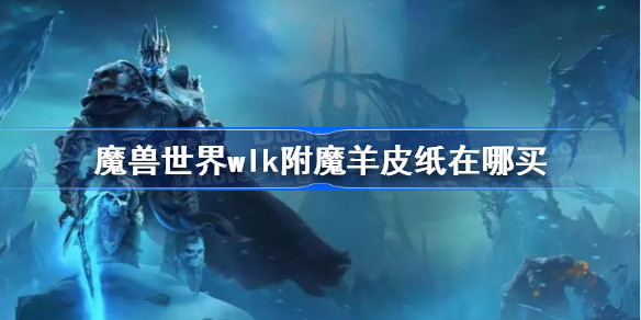 魔兽世界wlk附魔羊皮纸在哪买-wlk附魔羊皮纸购买地点
