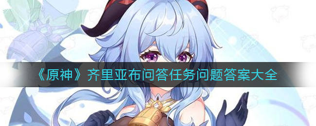 原神齐里亚布问答任务答案都是什么__齐里亚布问答任务问题答案大全