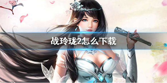 《战玲珑2》怎么下载-战玲珑2下载地址分享