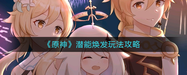 原神潜能焕发怎么玩__潜能焕发玩法攻略