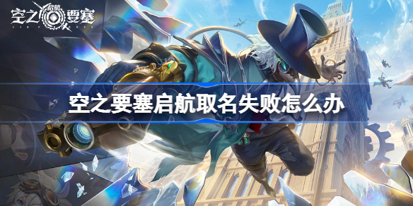 空之要塞启航取名失败怎么办-空之要塞启航创建角色异常取名失败解决方法