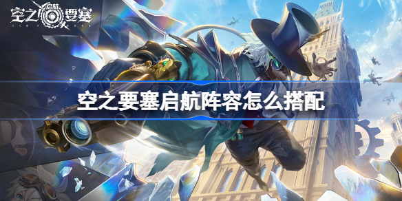 空之要塞启航阵容怎么搭配-空之要塞启航2022新手阵容搭配攻略