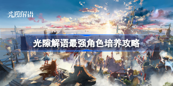 光隙解语最强角色培养攻略-光隙解语角色怎么培养