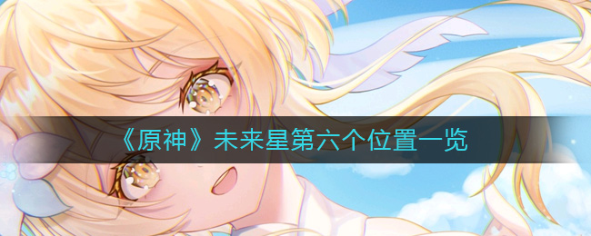 原神未来星第六个在哪__未来星第六个位置一览