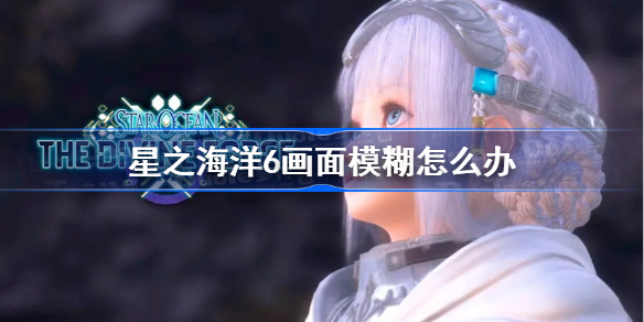 星之海洋6画面模糊怎么办-星之海洋6神圣力量画面模糊解决方法