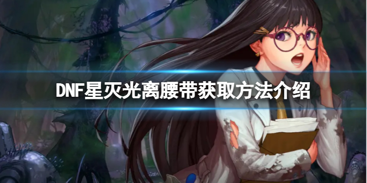 《地下城与勇士》星灭光离腰带怎么获得？星灭光离腰带获取方法介绍