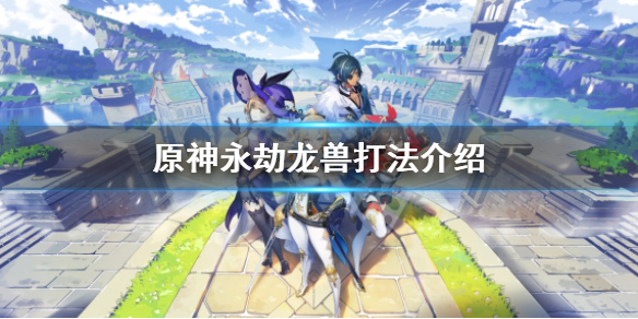 《原神》永劫龙兽怎么去？永劫龙兽打法介绍