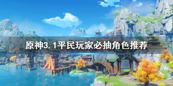 《原神》必抽五星角色有哪些？3.1平民玩家必抽角色推荐