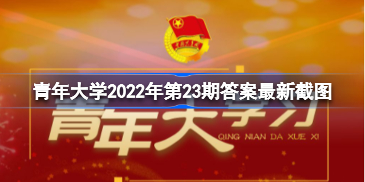 青年大学2022年第23期的答案分享-青年大学2022年第23期答案