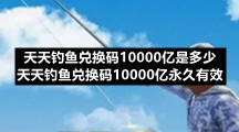 天天钓鱼兑换码10000亿是多少-天天钓鱼兑换码10000亿永久有效