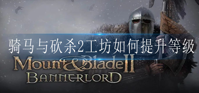 骑马与砍杀2工坊如何提升等级