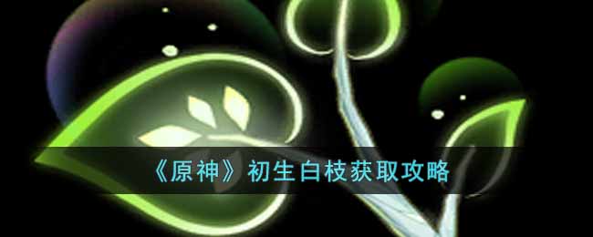 原神初生白枝怎么获得__初生白枝获取攻略