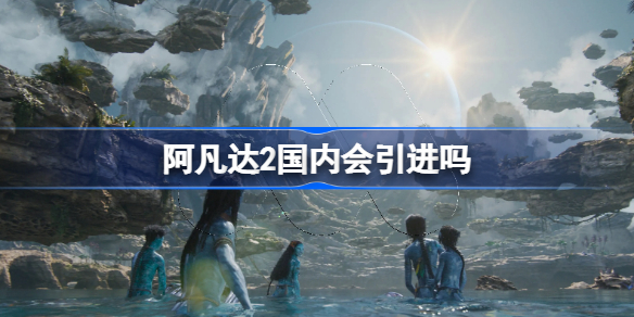 阿凡达2国内会引进吗-阿凡达2会出吗