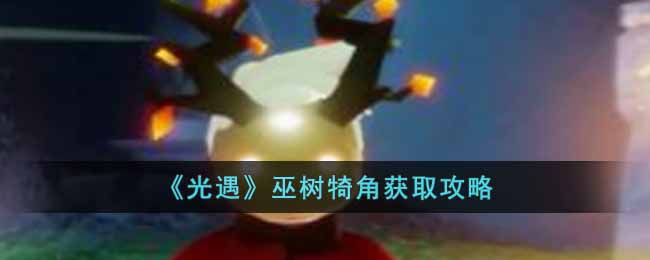 光遇巫树犄角怎么获得-巫树犄角获取攻略