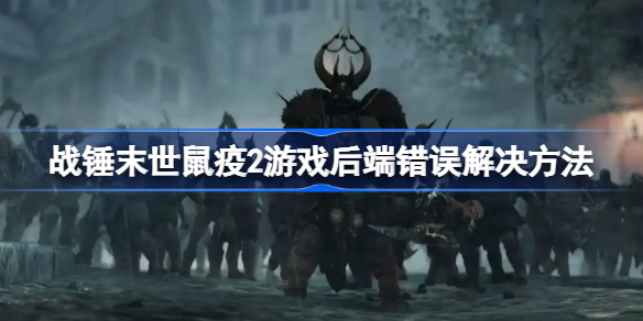 战锤末世鼠疫2游戏后端错误解决方法-战锤末世鼠疫2游戏后端错误怎么回事