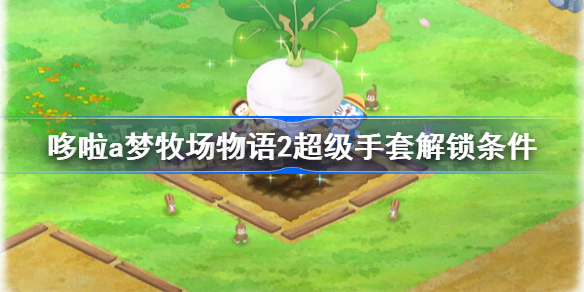 哆啦a梦牧场物语2超级手套解锁条件-哆啦a梦牧场物语2超级手套怎么获得