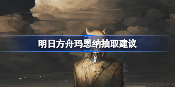 明日方舟玛恩纳抽取建议-明日方舟玛恩纳值得抽吗