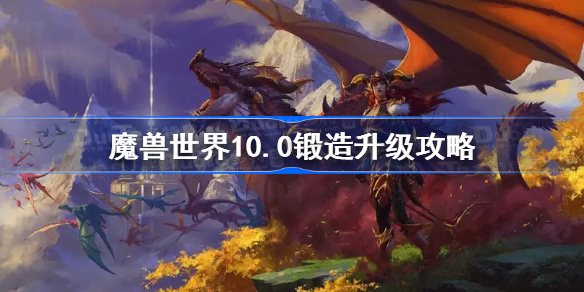 魔兽世界10.0锻造升级攻略-魔兽世界10.0锻造1-100怎么升级