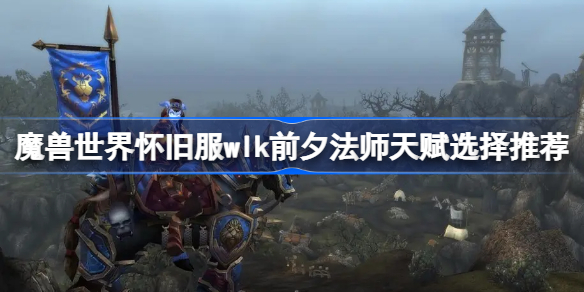 魔兽世界怀旧服wlk前夕法师天赋选择推荐-wlk前夕法师天赋怎么选